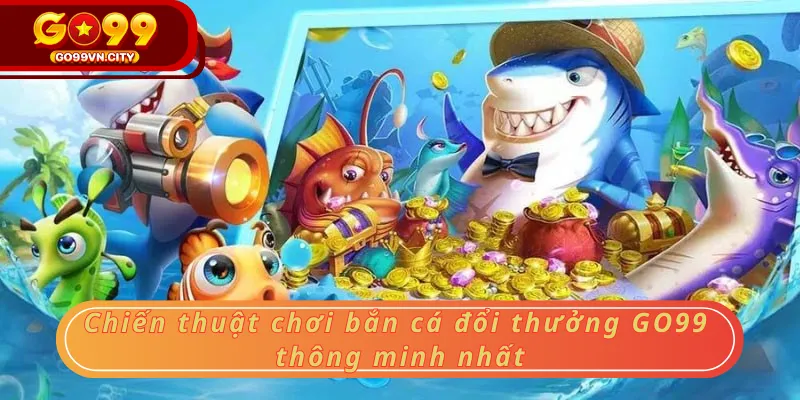 Chiến thuật chơi bắn cá đổi thưởng GO99 thông minh nhất