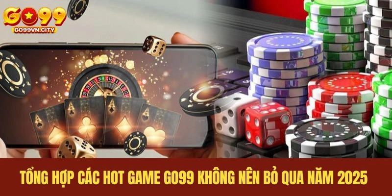 Tổng hợp các hot game GO99 không nên bỏ qua năm 2025