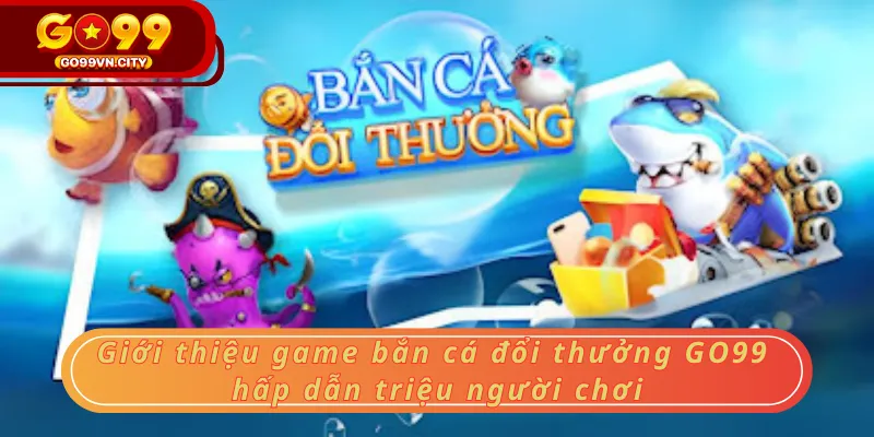 Giới thiệu game bắn cá đổi thưởng GO99 hấp dẫn triệu người chơi