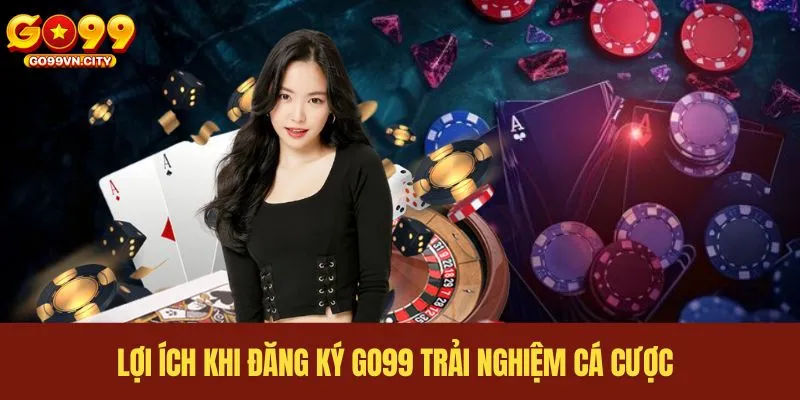 Lợi ích khi đăng ký GO99 trải nghiệm cá cược