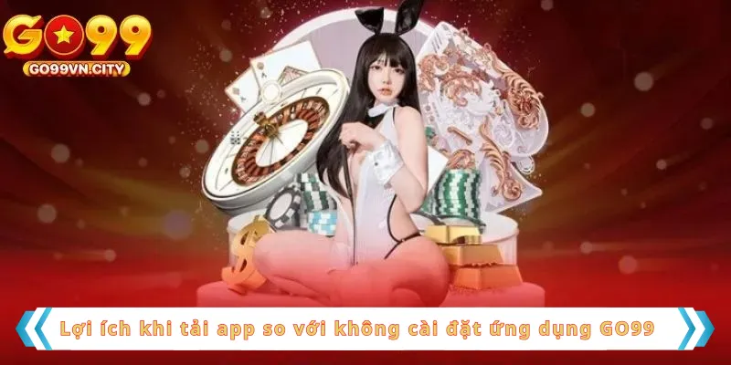 Lợi ích khi tải app so với không cài đặt ứng dụng GO99 