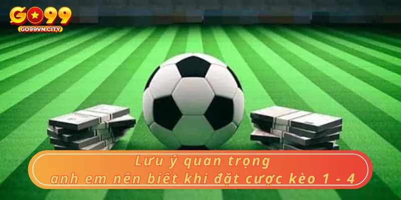 Lưu ý quan trọng anh em nên biết  khi đặt cược kèo 1 - 4 