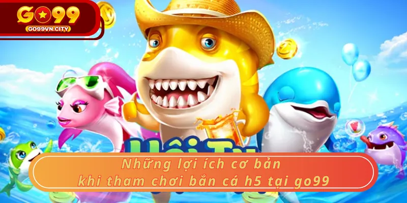 Những lợi ích cơ bản khi tham gia chơi bắn cá h5 tại go99