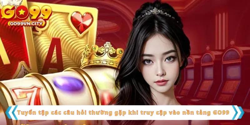 Tuyển tập các câu hỏi thường gặp khi truy cập vào nền tảng GO99