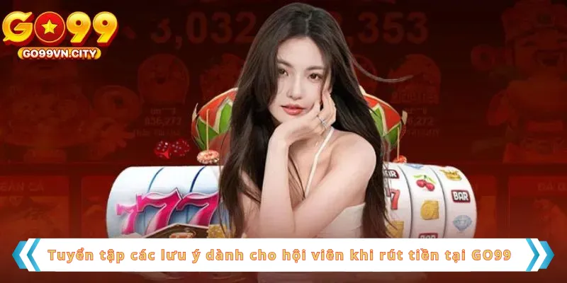 Tuyển tập các lưu ý dành cho hội viên khi rút tiền tại GO99