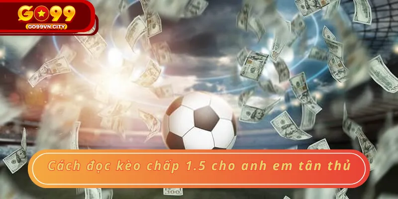 Cách đọc kèo chấp 1.5 cho anh em tân thủ