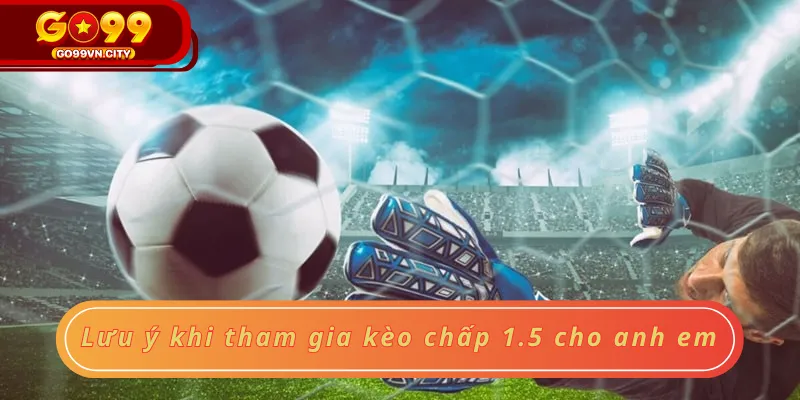 Lưu ý khi tham gia kèo chấp 1.5 cho anh em